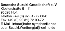 Deutsche Suzuki Gesellschaft e. V. Klosterstraße 9 - 11 95028 Hof. Telefon +49 (0) 92 81) 72 00-0 Fax +49 (0) 92 81) 72 00-72 E-Mail: info(at)hofer-symphoniker.de oder Suzuki.Wartberg(at)t-online.de